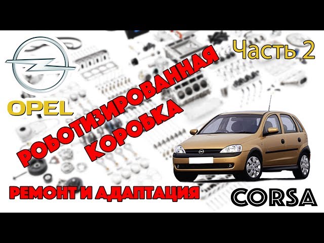 Opel Corsa - Роботизированная Коробка Ремонт и Адаптация